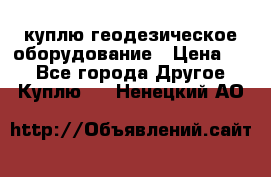 куплю геодезическое оборудование › Цена ­ - - Все города Другое » Куплю   . Ненецкий АО